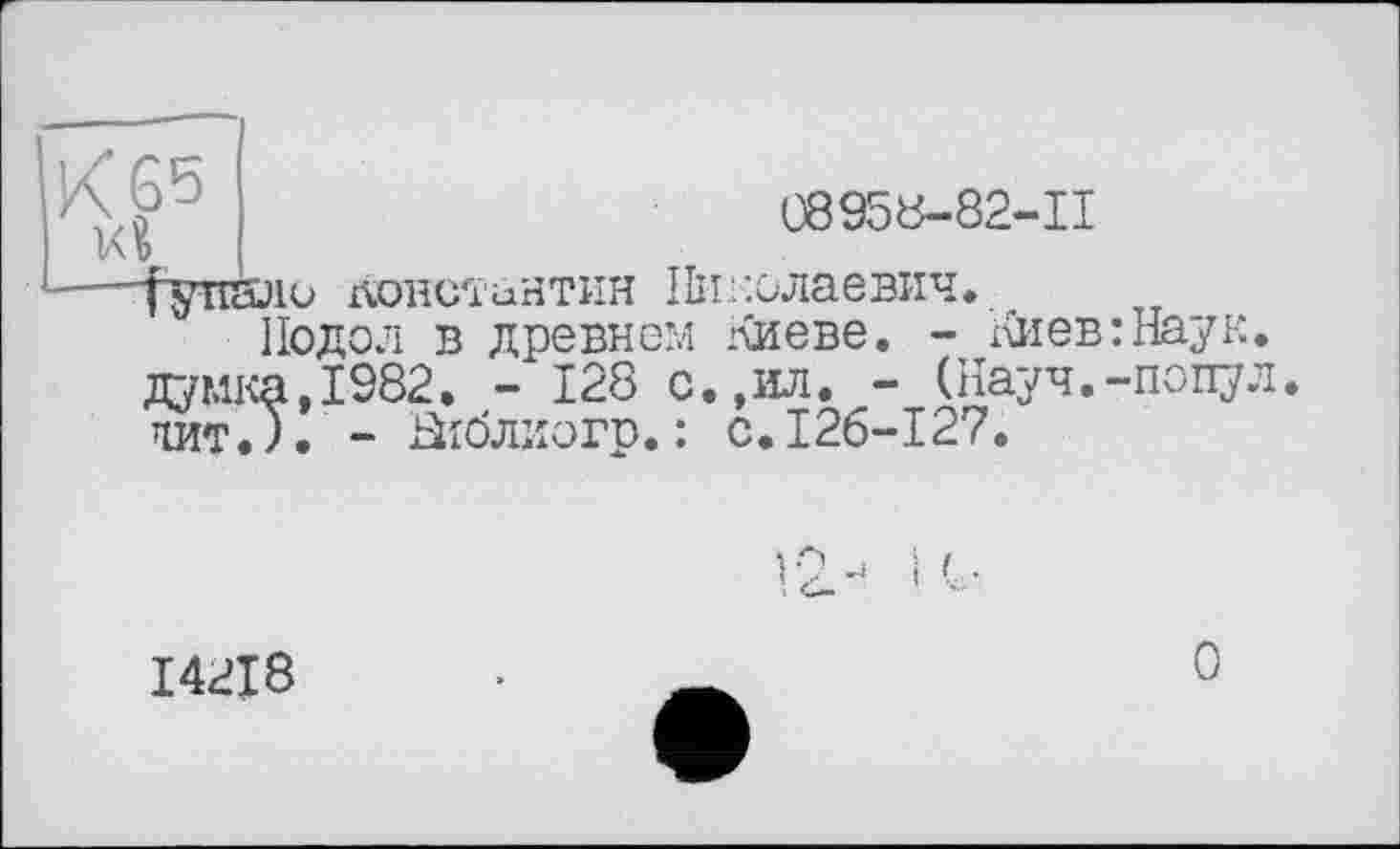 ﻿08958-82-П
—(упало Константин Николаевич.
Иодол в древнем Киеве. - Киев:Наук, думка,1982. - 128 с.,ил. - (Науч.-попул. тшт.У. - Виблиогр.: с.126-127.
14218
О